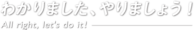 わかりました、やりましょう!-All right. Let us do it!-